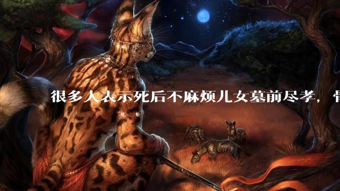 很多人表示死后不麻烦儿女墓前尽孝，骨灰撒入大海，你怎么看？