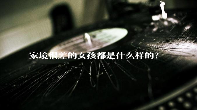 家境很差的女孩都是什么样的？