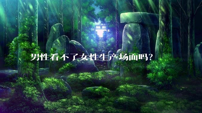 男性看不了女性生产场面吗？
