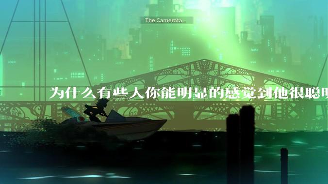 为什么有些人你能明显的感觉到他很聪明?