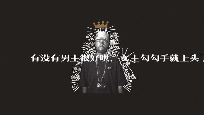 有没有男主很好哄，女主勾勾手就上头了的那种？