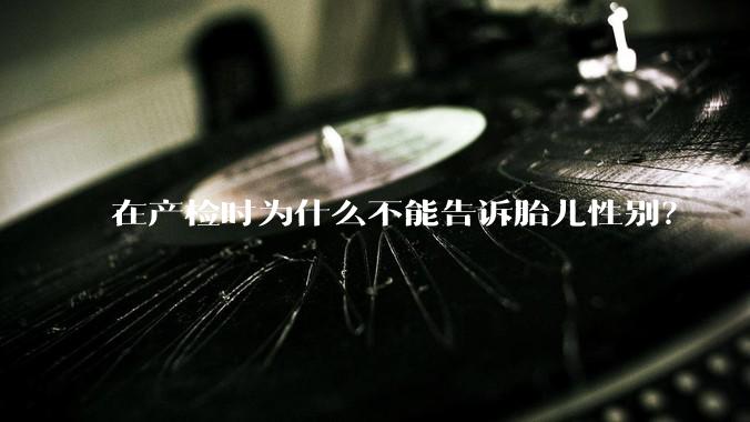 在产检时为什么不能告诉胎儿性别？