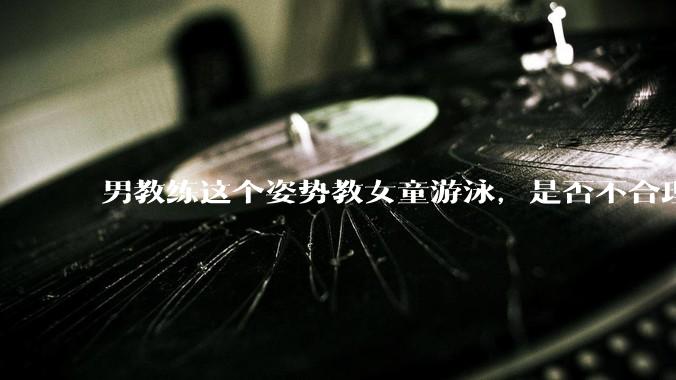 男教练这个姿势教女童游泳，是否不合理？应该如何维权？
