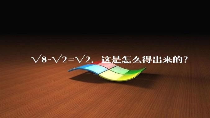 √8-√2=√2，这是怎么得出来的？