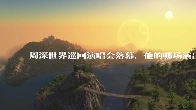 周深世界巡回演唱会落幕，他的哪场演出让你影响深刻？为什么？