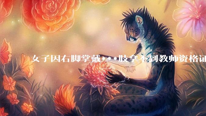 女子因右脚掌戴***肢拿不到教师资格证，当地教体局回应「教师义务不只是上台讲四十分钟课」，这个规定合理吗？