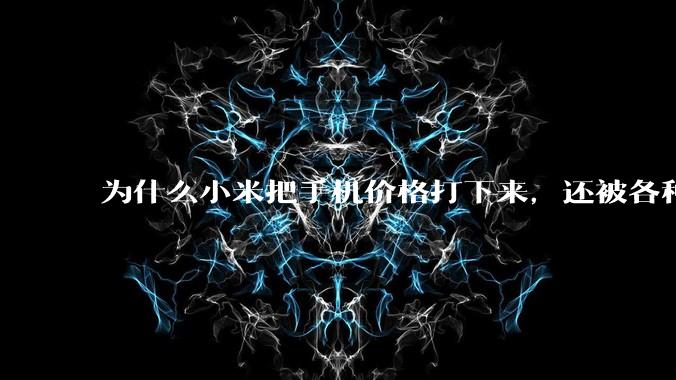 为什么小米把手机价格打下来，还被各种人骂？