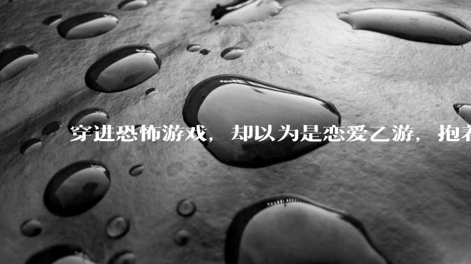 穿进恐怖游戏，却以为是恋爱乙游，抱着男主叫老公会怎么样？