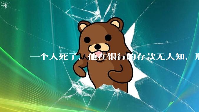 一个人死了，他在银行的存款无人知，那么银行如何处理这笔钱呢？