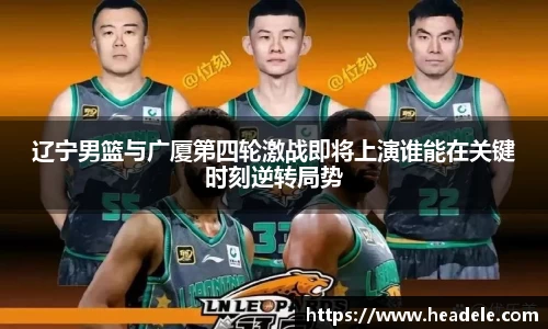辽宁男篮与广厦第四轮激战即将上演谁能在关键时刻逆转局势