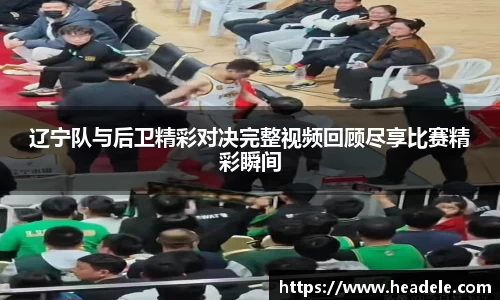 辽宁队与后卫精彩对决完整视频回顾尽享比赛精彩瞬间