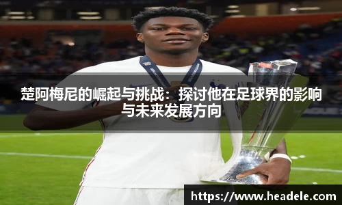 楚阿梅尼的崛起与挑战：探讨他在足球界的影响与未来发展方向
